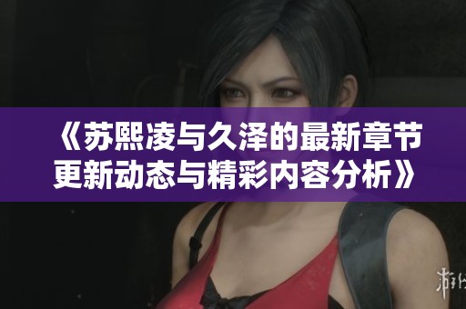 《苏熙凌与久泽的最新章节更新动态与精彩内容分析》