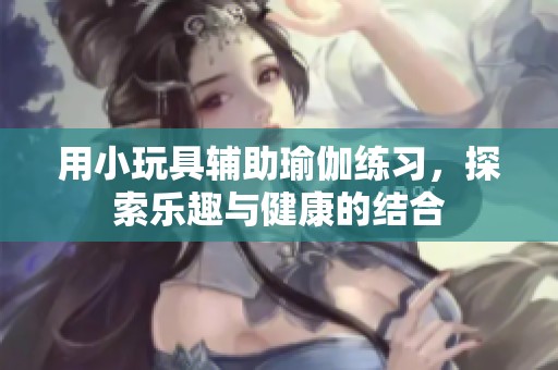 用小玩具辅助瑜伽练习，探索乐趣与健康的结合
