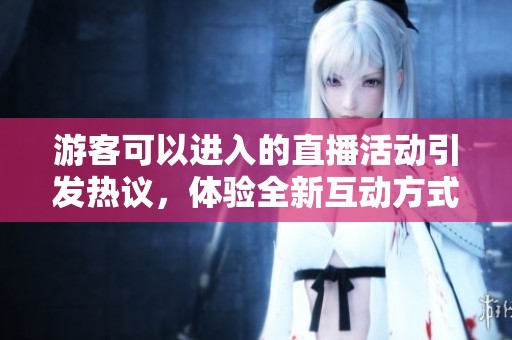 游客可以进入的直播活动引发热议，体验全新互动方式