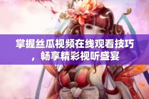 掌握丝瓜视频在线观看技巧，畅享精彩视听盛宴