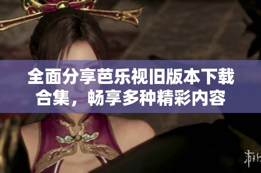 全面分享芭乐视旧版本下载合集，畅享多种精彩内容