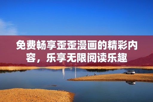 免费畅享歪歪漫画的精彩内容，乐享无限阅读乐趣