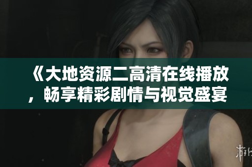 《大地资源二高清在线播放，畅享精彩剧情与视觉盛宴》