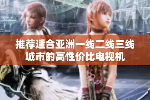 推荐适合亚洲一线二线三线城市的高性价比电视机