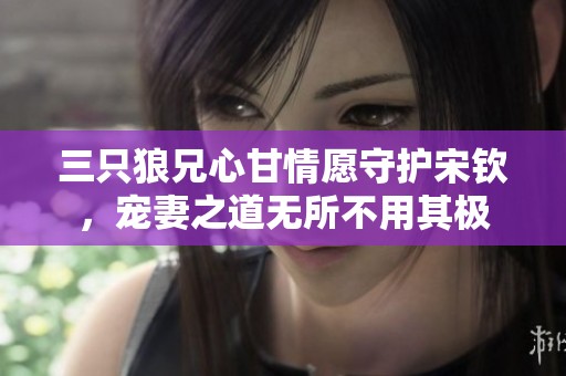 三只狼兄心甘情愿守护宋钦，宠妻之道无所不用其极