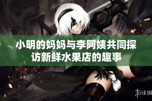 小明的妈妈与李阿姨共同探访新鲜水果店的趣事
