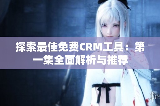 探索最佳免费CRM工具：第一集全面解析与推荐