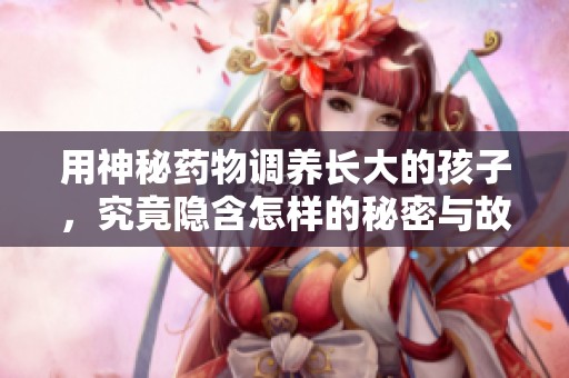 用神秘药物调养长大的孩子，究竟隐含怎样的秘密与故事