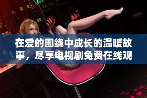 在爱的围绕中成长的温暖故事，尽享电视剧免费在线观看