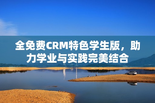 全免费CRM特色学生版，助力学业与实践完美结合