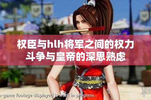 权臣与hlh将军之间的权力斗争与皇帝的深思熟虑
