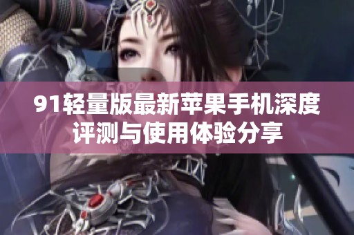 91轻量版最新苹果手机深度评测与使用体验分享