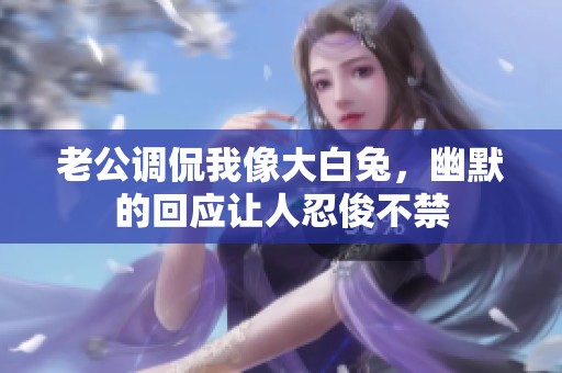 老公调侃我像大白兔，幽默的回应让人忍俊不禁