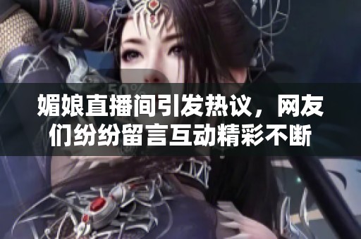 媚娘直播间引发热议，网友们纷纷留言互动精彩不断