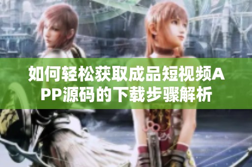 如何轻松获取成品短视频APP源码的下载步骤解析