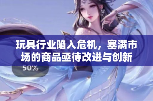 玩具行业陷入危机，塞满市场的商品亟待改进与创新