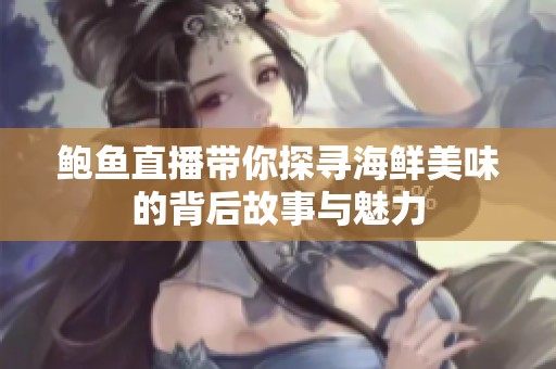 鲍鱼直播带你探寻海鲜美味的背后故事与魅力