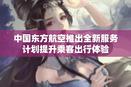 中国东方航空推出全新服务计划提升乘客出行体验