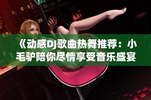 《动感DJ歌曲热舞推荐：小毛驴陪你尽情享受音乐盛宴》