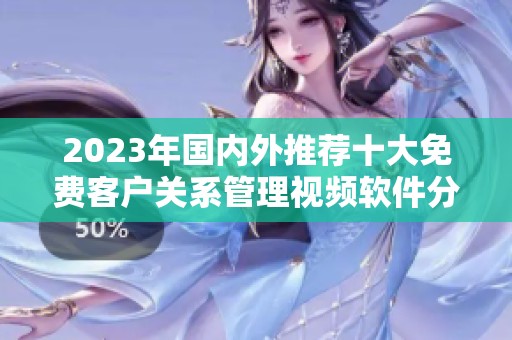 2023年国内外推荐十大免费客户关系管理视频软件分析