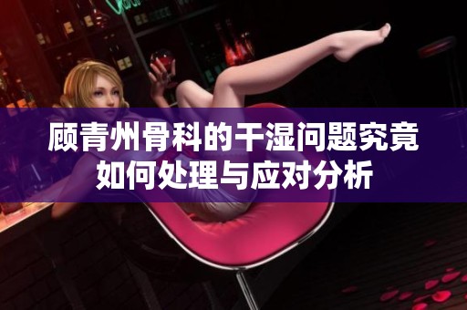 顾青州骨科的干湿问题究竟如何处理与应对分析