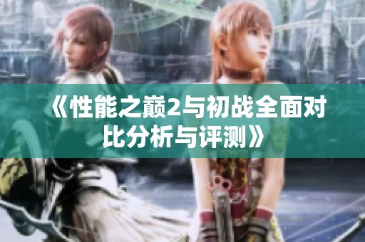 《性能之巅2与初战全面对比分析与评测》