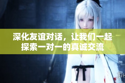 深化友谊对话，让我们一起探索一对一的真诚交流