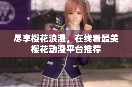 尽享樱花浪漫，在线看最美樱花动漫平台推荐