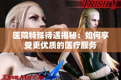 医院特殊待遇揭秘：如何享受更优质的医疗服务
