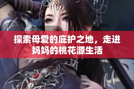 探索母爱的庇护之地，走进妈妈的桃花源生活