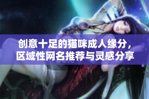 创意十足的猫咪成人缘分，区域性网名推荐与灵感分享