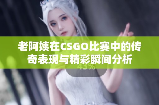 老阿姨在CSGO比赛中的传奇表现与精彩瞬间分析