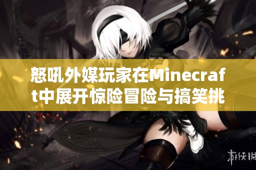 怒吼外媒玩家在Minecraft中展开惊险冒险与搞笑挑战