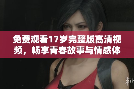 免费观看17岁完整版高清视频，畅享青春故事与情感体验