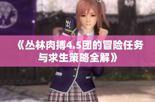 《丛林肉搏4.5团的冒险任务与求生策略全解》