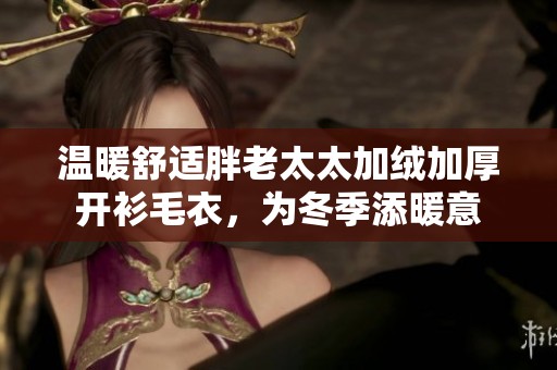 温暖舒适胖老太太加绒加厚开衫毛衣，为冬季添暖意