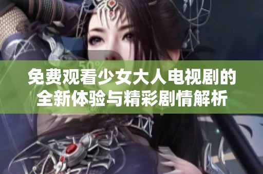 免费观看少女大人电视剧的全新体验与精彩剧情解析