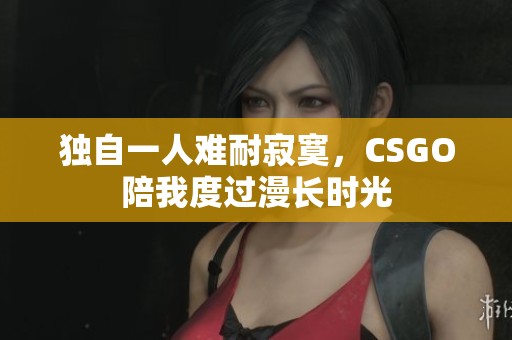 独自一人难耐寂寞，CSGO陪我度过漫长时光