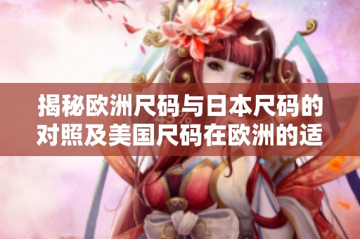 揭秘欧洲尺码与日本尺码的对照及美国尺码在欧洲的适用性