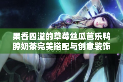 果香四溢的草莓丝瓜芭乐鸭脖奶茶完美搭配与创意装饰