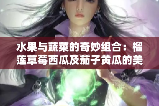 水果与蔬菜的奇妙组合：榴莲草莓西瓜及茄子黄瓜的美味探索