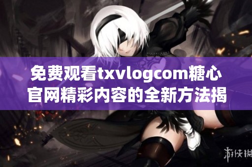 免费观看txvlogcom糖心官网精彩内容的全新方法揭秘