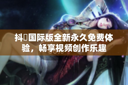 抖抈国际版全新永久免费体验，畅享视频创作乐趣