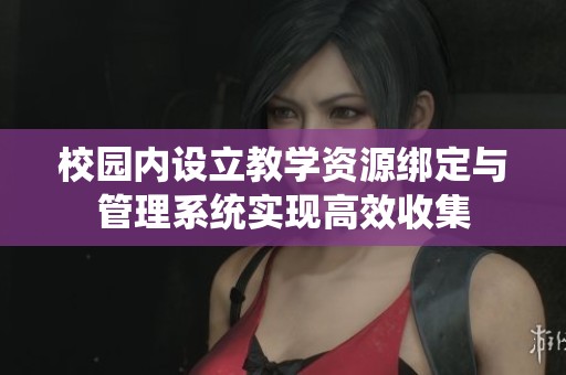 校园内设立教学资源绑定与管理系统实现高效收集