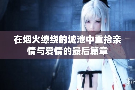 在烟火缭绕的城池中重拾亲情与爱情的最后篇章