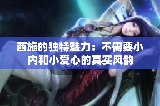 西施的独特魅力：不需要小内和小爱心的真实风韵