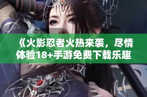 《火影忍者火热来袭，尽情体验18+手游免费下载乐趣》