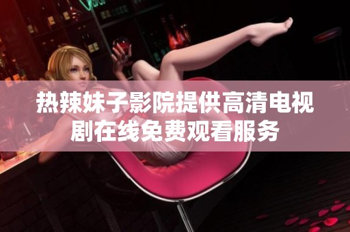 热辣妹子影院提供高清电视剧在线免费观看服务