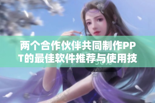 两个合作伙伴共同制作PPT的最佳软件推荐与使用技巧