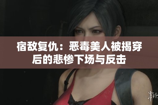 宿敌复仇：恶毒美人被揭穿后的悲惨下场与反击
